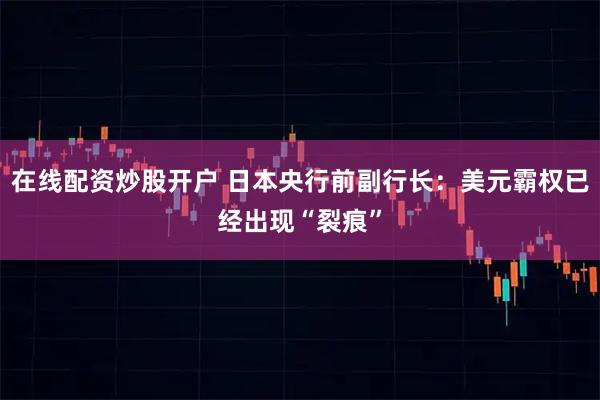 在线配资炒股开户 日本央行前副行长：美元霸权已经出现“裂痕”