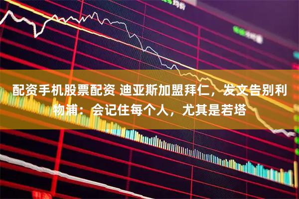 配资手机股票配资 迪亚斯加盟拜仁，发文告别利物浦：会记住每个人，尤其是若塔