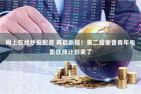 网上在线炒股配资 再启新程！第二届谢晋青年电影扶持计划来了