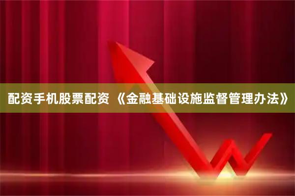 配资手机股票配资 《金融基础设施监督管理办法》