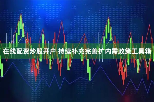 在线配资炒股开户 持续补充完善扩内需政策工具箱