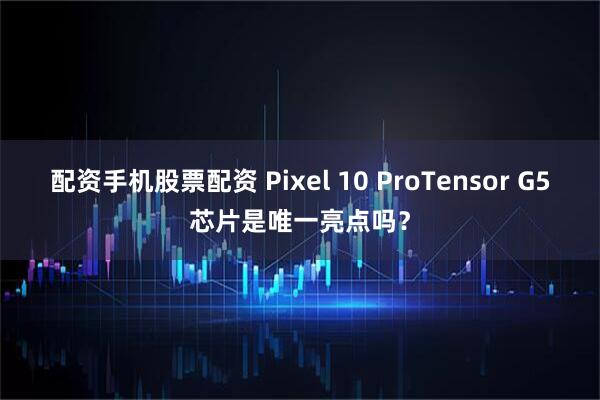 配资手机股票配资 Pixel 10 ProTensor G5芯片是唯一亮点吗？