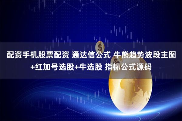 配资手机股票配资 通达信公式 牛熊趋势波段主图+红加号选股+牛选股 指标公式源码