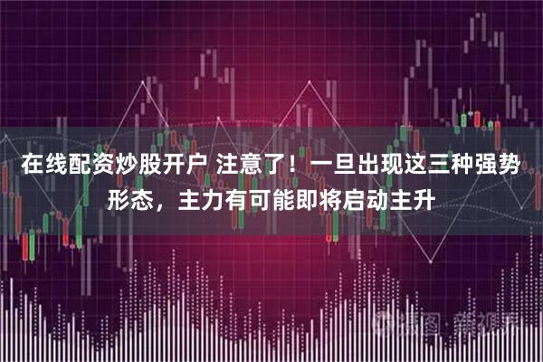 在线配资炒股开户 注意了！一旦出现这三种强势形态，主力有可能即将启动主升