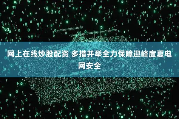 网上在线炒股配资 多措并举　全力保障迎峰度夏电网安全