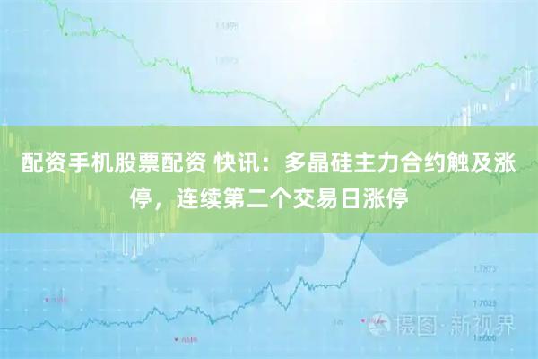 配资手机股票配资 快讯：多晶硅主力合约触及涨停，连续第二个交易日涨停
