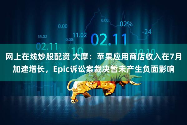 网上在线炒股配资 大摩：苹果应用商店收入在7月加速增长，Epic诉讼案裁决暂未产生负面影响