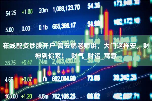 在线配资炒股开户 高云鹏老师讲，大门这样安，财神到你家！_财气_财运_寓意