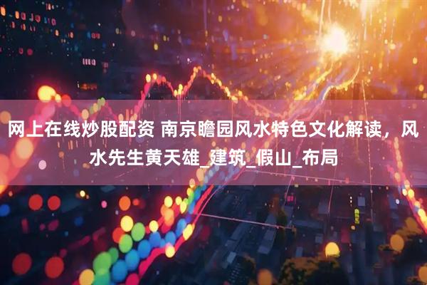 网上在线炒股配资 南京瞻园风水特色文化解读，风水先生黄天雄_建筑_假山_布局