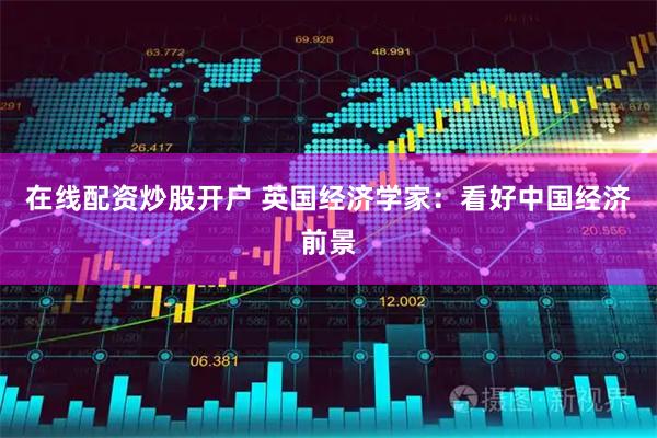 在线配资炒股开户 英国经济学家：看好中国经济前景