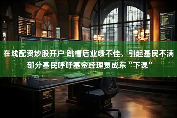 在线配资炒股开户 跳槽后业绩不佳，引起基民不满 部分基民呼吁基金经理贾成东“下课”