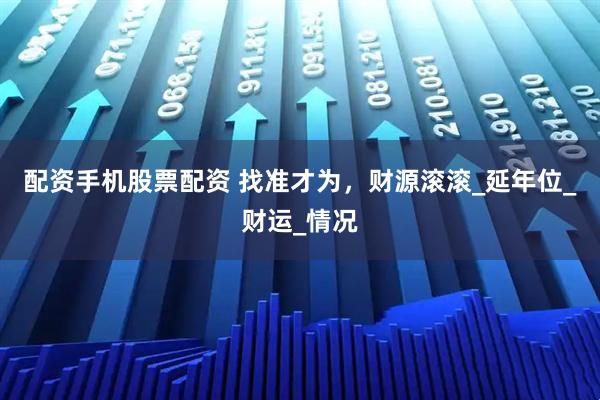 配资手机股票配资 找准才为，财源滚滚_延年位_财运_情况