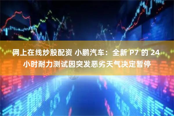 网上在线炒股配资 小鹏汽车：全新 P7 的 24 小时耐力测试因突发恶劣天气决定暂停